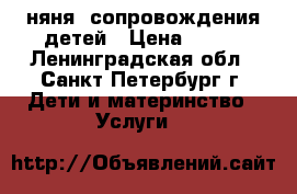 няня -сопровождения детей › Цена ­ 250 - Ленинградская обл., Санкт-Петербург г. Дети и материнство » Услуги   